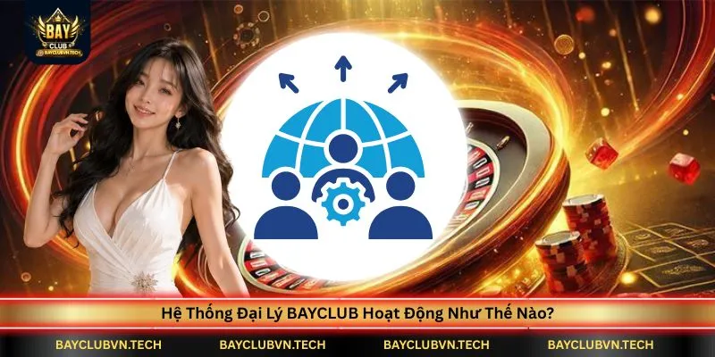 Đại lý nhà cung cấp game 3 he-thong-dai-ly-bayclub-hoat-dong-nhu-the-nao